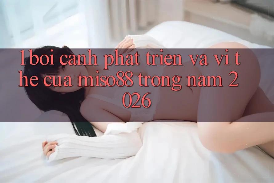 1. Bối Cảnh Phát Triển Và Vị Thế Của Miso88 Trong Năm 2026 1. Bối Cảnh Phát Triển Và Vị Thế Của Miso88 Trong Năm 2026