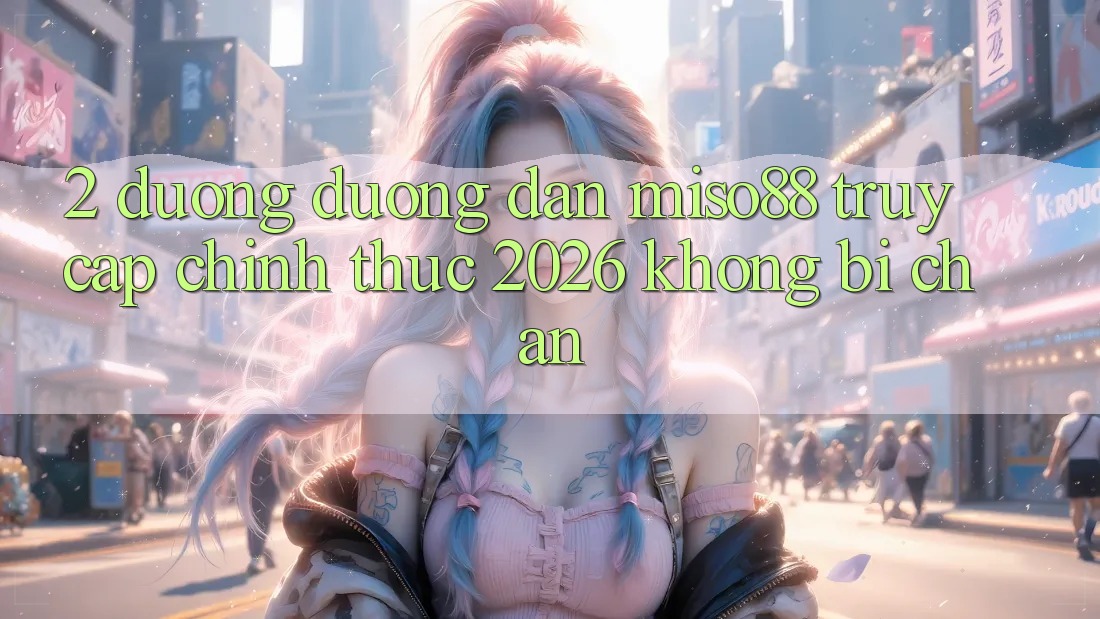 2. Đường Đường dẫn Miso88 - Truy Cập Chính Thức 2026 Không Bị Chặn 2. Đường Đường dẫn Miso88 - Truy Cập Chính Thức 2026 Không Bị Chặn