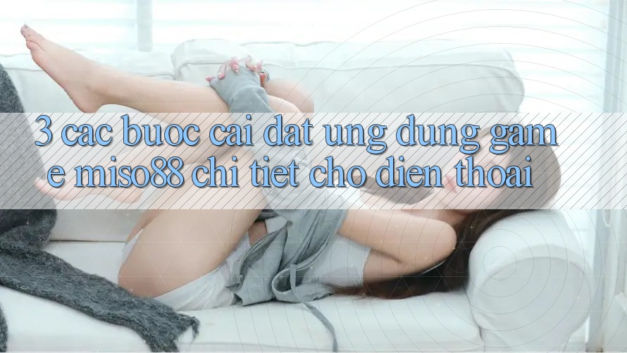 3. Các bước Cài đặt Ứng dụng Game Miso88 Chi Tiết Cho Điện Thoại
