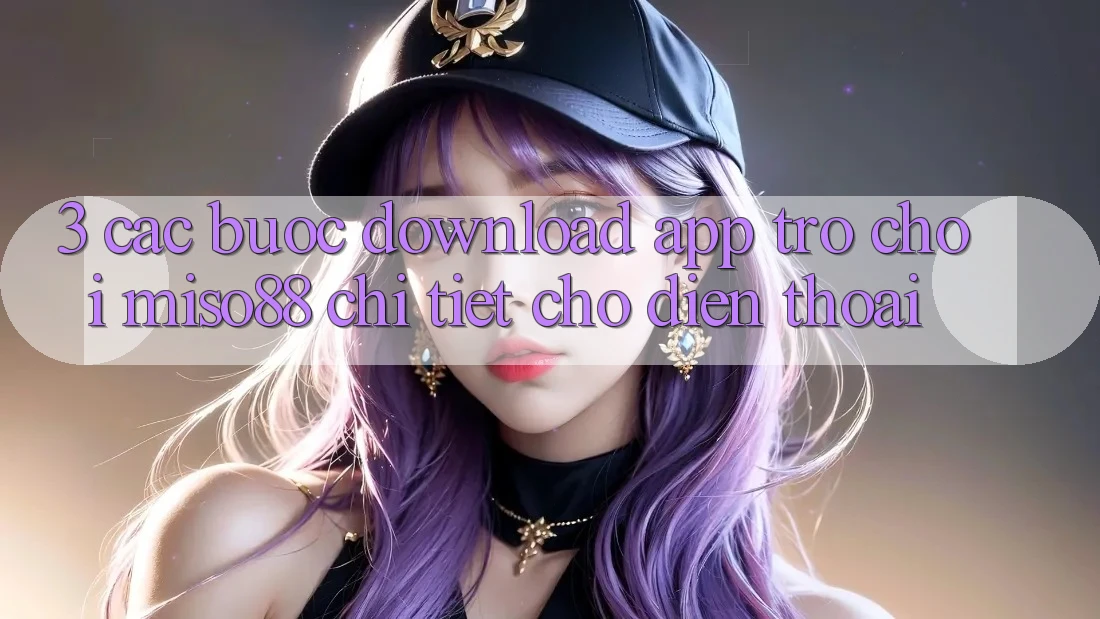 3. Các bước Download App Trò chơi Miso88 Chi Tiết Cho Điện Thoại 3. Các bước Download App Trò chơi Miso88 Chi Tiết Cho Điện Thoại