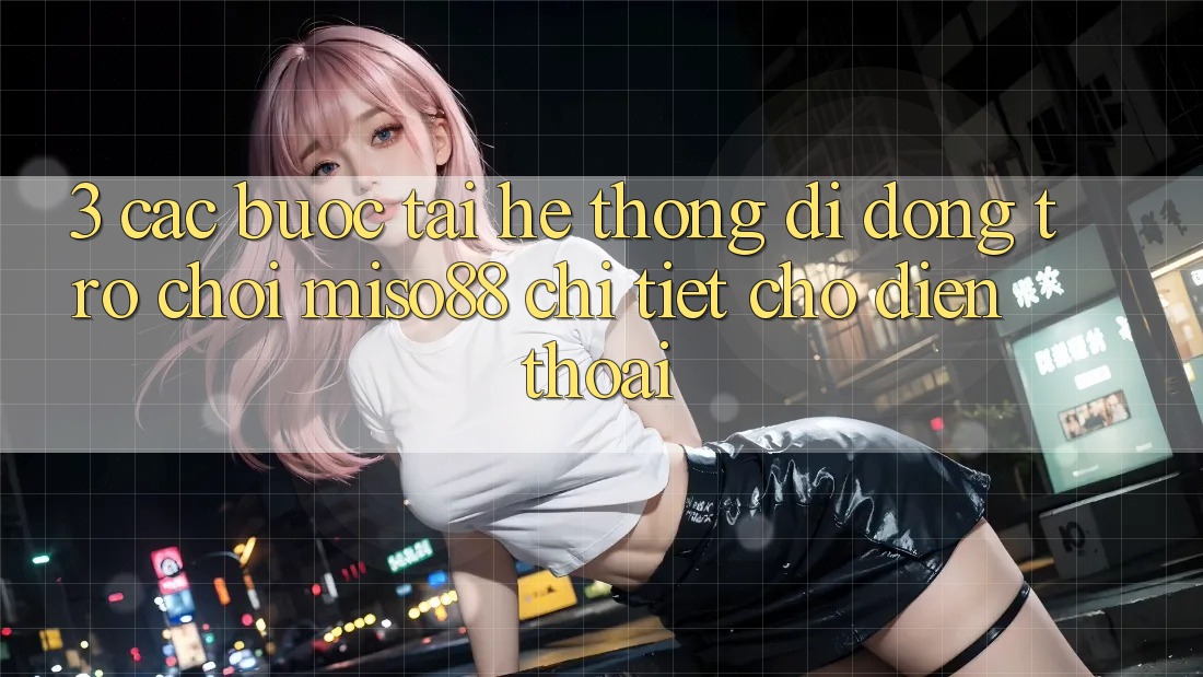 3. Các bước Tải Hệ thống di động Trò chơi Miso88 Chi Tiết Cho Điện Thoại