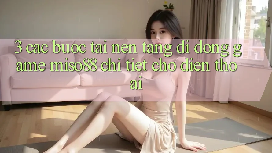 3. Các bước Tải Nền tảng di động Game Miso88 Chi Tiết Cho Điện Thoại