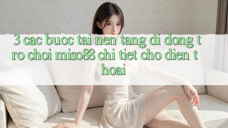 3. Các bước Tải Nền tảng di động Trò chơi Miso88 Chi Tiết Cho Điện Thoại 3. Các bước Tải Nền tảng di động Trò chơi Miso88 Chi Tiết Cho Điện Thoại