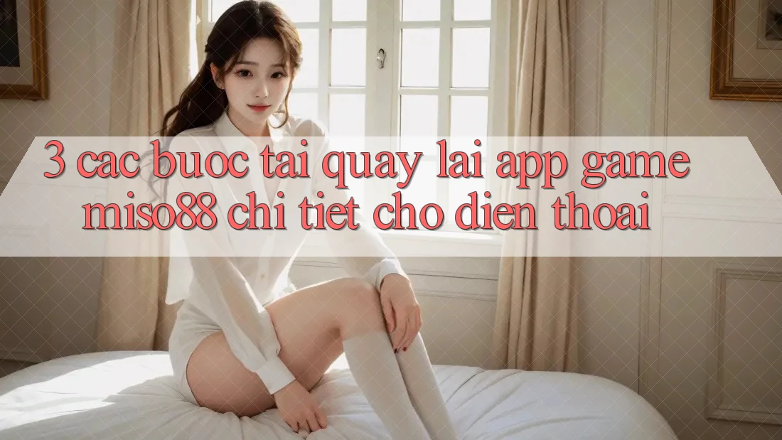 3. Các bước Tải quay lại App Game Miso88 Chi Tiết Cho Điện Thoại