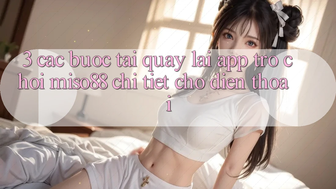 3. Các bước Tải quay lại App Trò chơi Miso88 Chi Tiết Cho Điện Thoại 3. Các bước Tải quay lại App Trò chơi Miso88 Chi Tiết Cho Điện Thoại