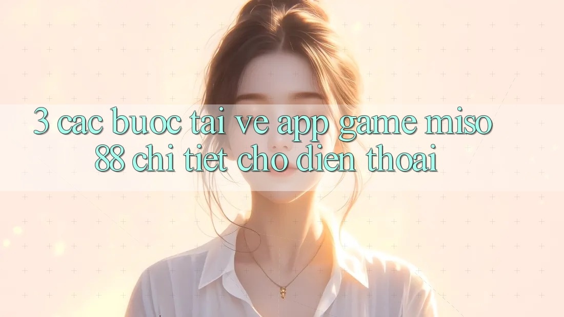 3. Các bước Tải về App Game Miso88 Chi Tiết Cho Điện Thoại