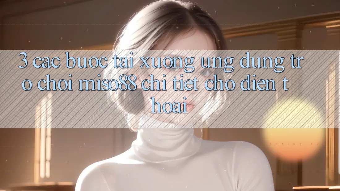 3. Các bước Tải xuống Ứng dụng Trò chơi Miso88 Chi Tiết Cho Điện Thoại