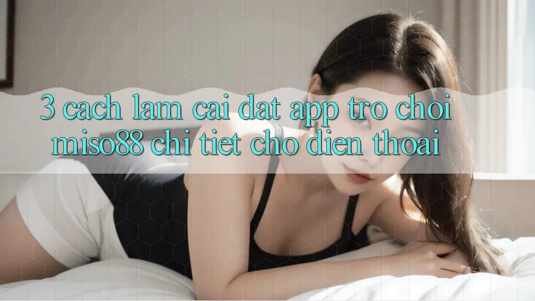 3. Cách làm Cài đặt App Trò chơi Miso88 Chi Tiết Cho Điện Thoại 3. Cách làm Cài đặt App Trò chơi Miso88 Chi Tiết Cho Điện Thoại