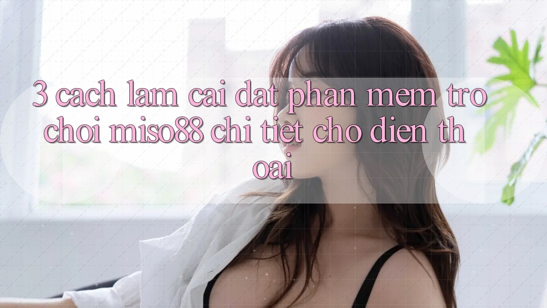 3. Cách làm Cài đặt Phần mềm Trò chơi Miso88 Chi Tiết Cho Điện Thoại