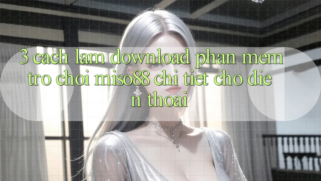 3. Cách làm Download Phần mềm Trò chơi Miso88 Chi Tiết Cho Điện Thoại