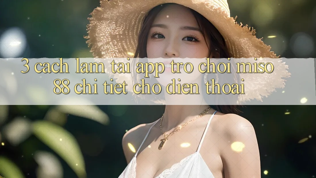 3. Cách làm Tải App Trò chơi Miso88 Chi Tiết Cho Điện Thoại 3. Cách làm Tải App Trò chơi Miso88 Chi Tiết Cho Điện Thoại
