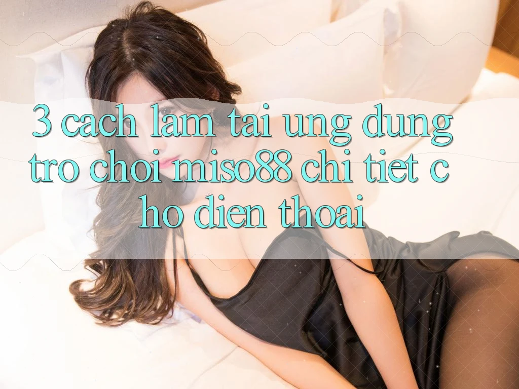 3. Cách làm Tải Ứng dụng Trò chơi Miso88 Chi Tiết Cho Điện Thoại
