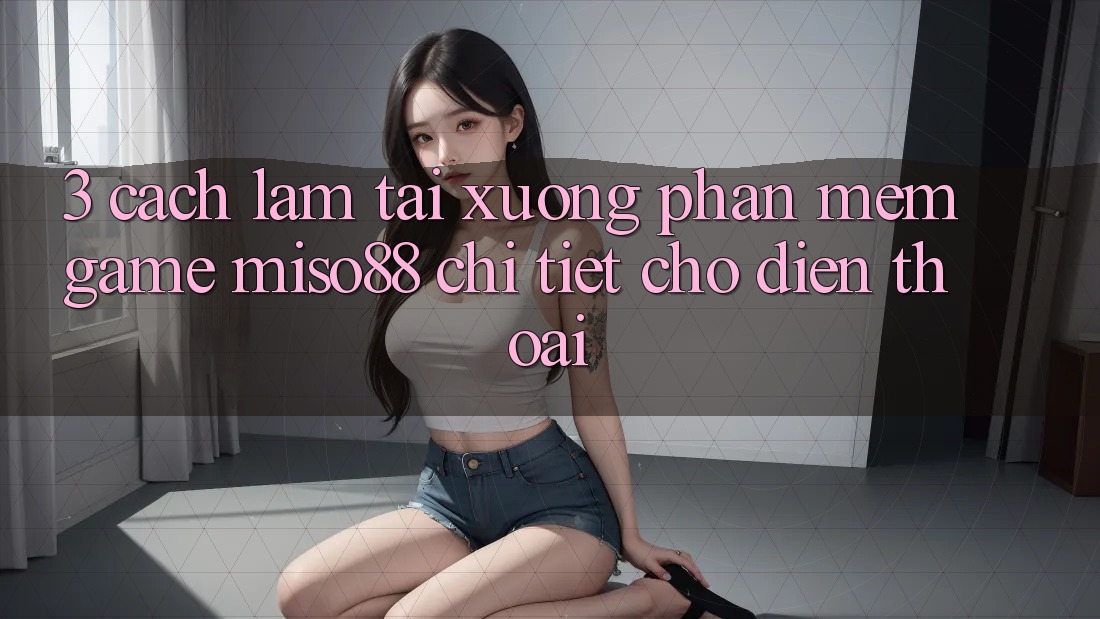 3. Cách làm Tải xuống Phần mềm Game Miso88 Chi Tiết Cho Điện Thoại
