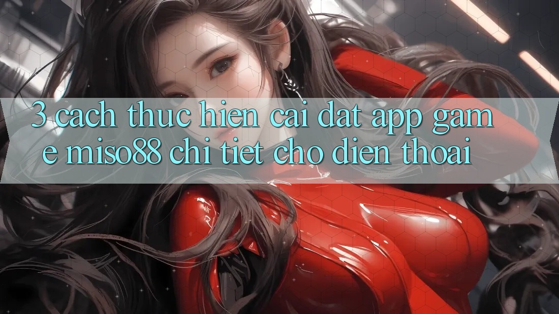 3. Cách thực hiện Cài đặt App Game Miso88 Chi Tiết Cho Điện Thoại