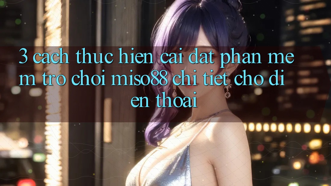 3. Cách thực hiện Cài đặt Phần mềm Trò chơi Miso88 Chi Tiết Cho Điện Thoại