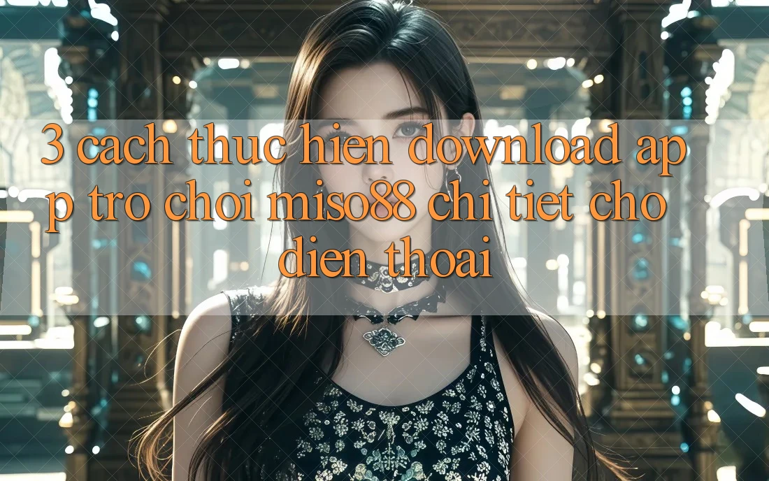 3. Cách thực hiện Download App Trò chơi Miso88 Chi Tiết Cho Điện Thoại 3. Cách thực hiện Download App Trò chơi Miso88 Chi Tiết Cho Điện Thoại