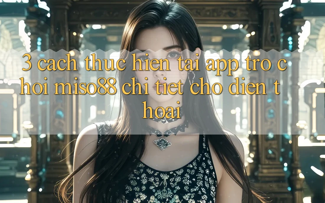 3. Cách thực hiện Tải App Trò chơi Miso88 Chi Tiết Cho Điện Thoại
