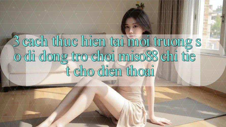 3. Cách thực hiện Tải Môi trường số di động Trò chơi Miso88 Chi Tiết Cho Điện Thoại