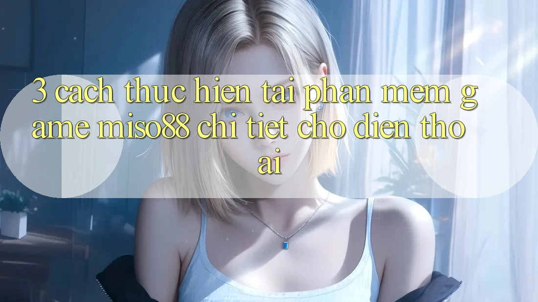 3. Cách thực hiện Tải Phần mềm Game Miso88 Chi Tiết Cho Điện Thoại