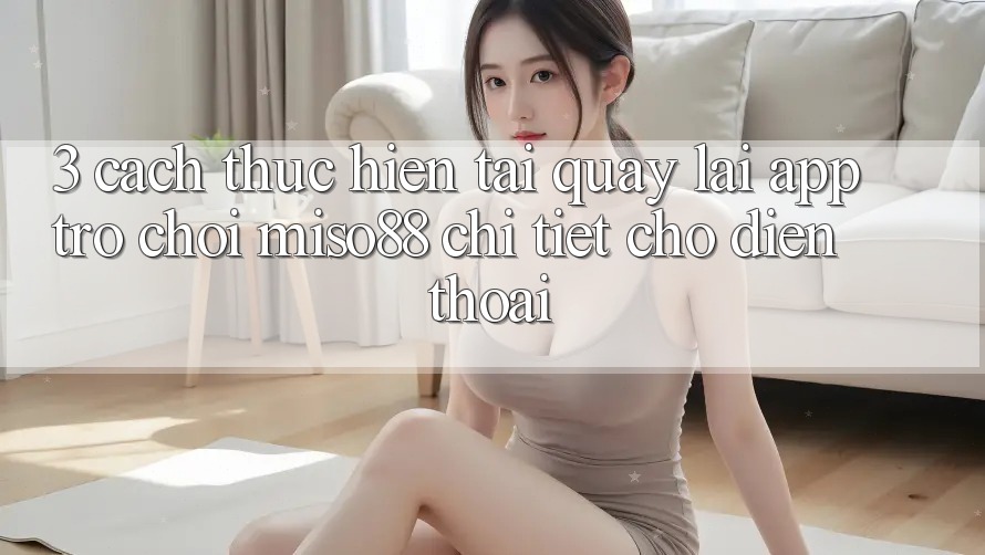 3. Cách thực hiện Tải quay lại App Trò chơi Miso88 Chi Tiết Cho Điện Thoại