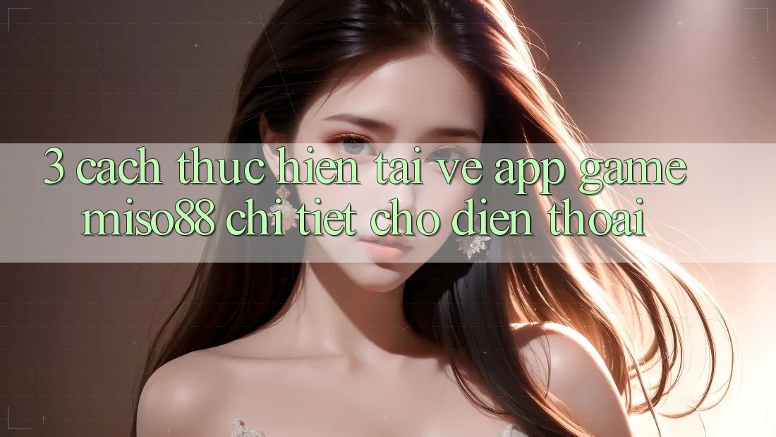 3. Cách thực hiện Tải về App Game Miso88 Chi Tiết Cho Điện Thoại 3. Cách thực hiện Tải về App Game Miso88 Chi Tiết Cho Điện Thoại