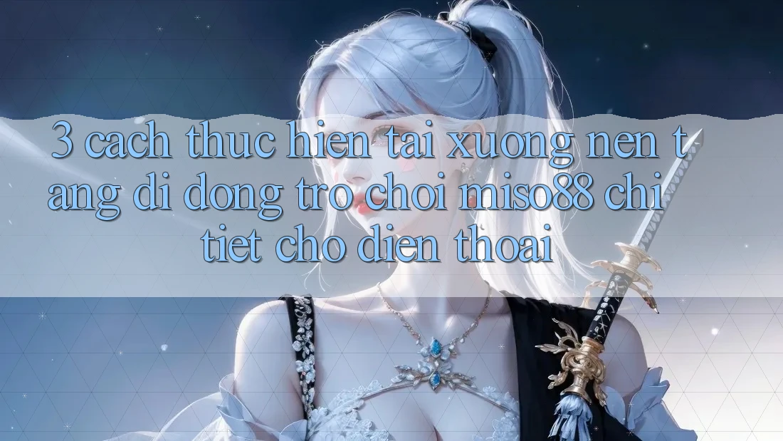 3. Cách thực hiện Tải xuống Nền tảng di động Trò chơi Miso88 Chi Tiết Cho Điện Thoại