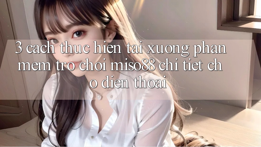 3. Cách thực hiện Tải xuống Phần mềm Trò chơi Miso88 Chi Tiết Cho Điện Thoại