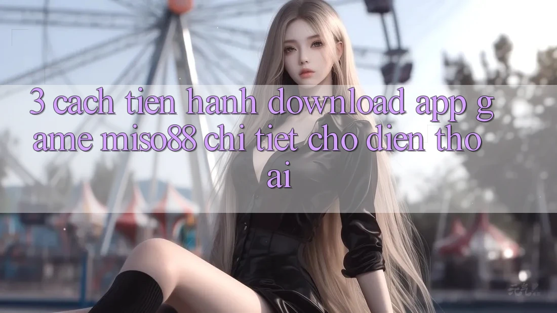 3. Cách tiến hành Download App Game Miso88 Chi Tiết Cho Điện Thoại