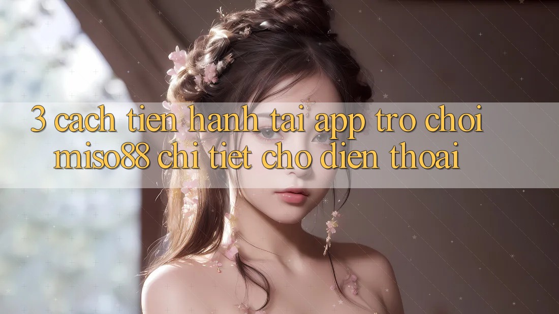 3. Cách tiến hành Tải App Trò chơi Miso88 Chi Tiết Cho Điện Thoại 3. Cách tiến hành Tải App Trò chơi Miso88 Chi Tiết Cho Điện Thoại