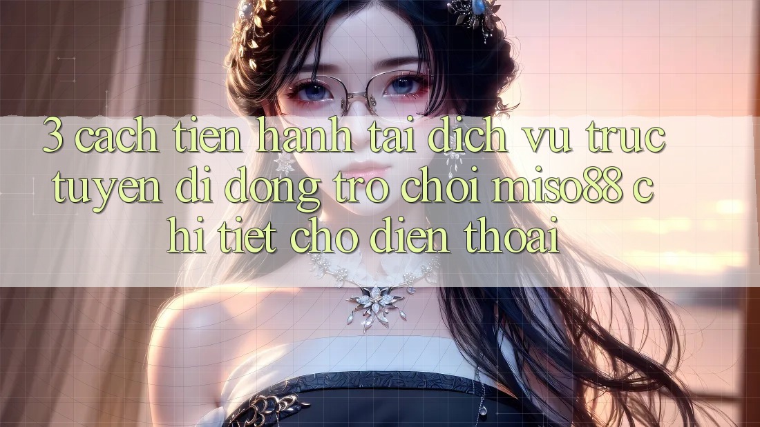 3. Cách tiến hành Tải Dịch vụ trực tuyến di động Trò chơi Miso88 Chi Tiết Cho Điện Thoại