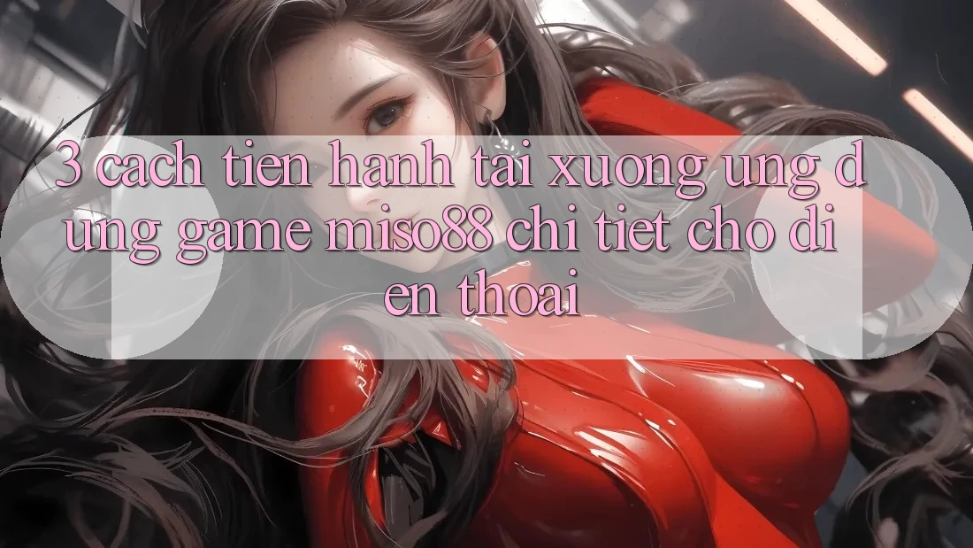 3. Cách tiến hành Tải xuống Ứng dụng Game Miso88 Chi Tiết Cho Điện Thoại
