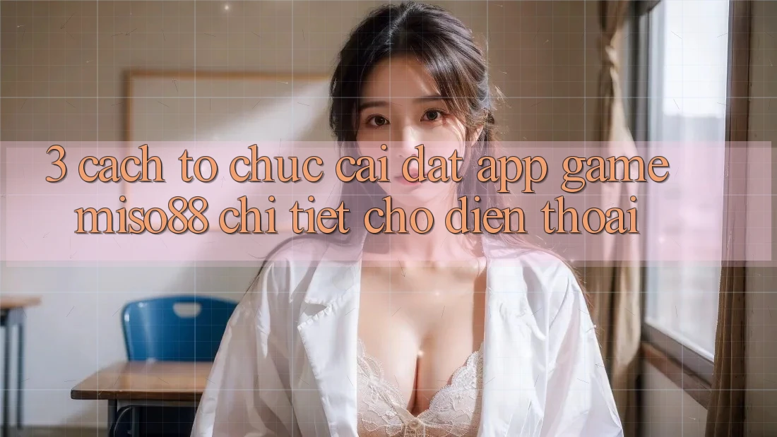 3. Cách tổ chức Cài đặt App Game Miso88 Chi Tiết Cho Điện Thoại