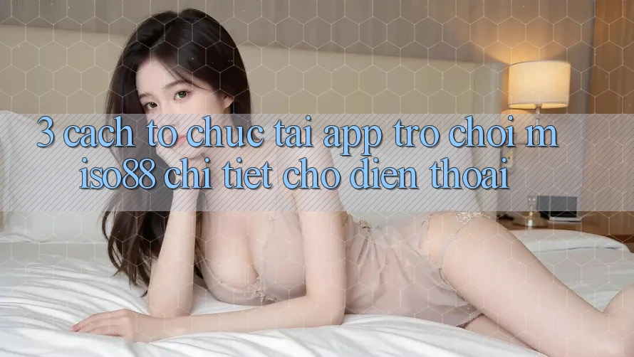 3. Cách tổ chức Tải App Trò chơi Miso88 Chi Tiết Cho Điện Thoại