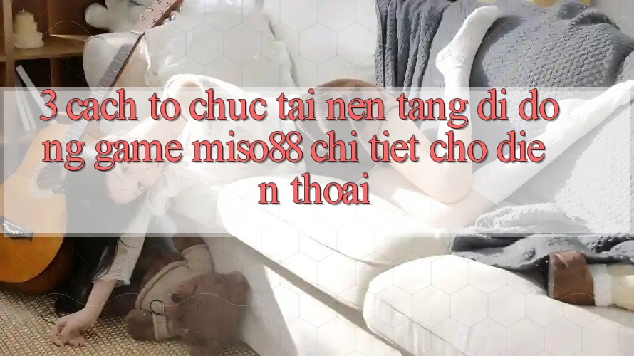 3. Cách tổ chức Tải Nền tảng di động Game Miso88 Chi Tiết Cho Điện Thoại 3. Cách tổ chức Tải Nền tảng di động Game Miso88 Chi Tiết Cho Điện Thoại