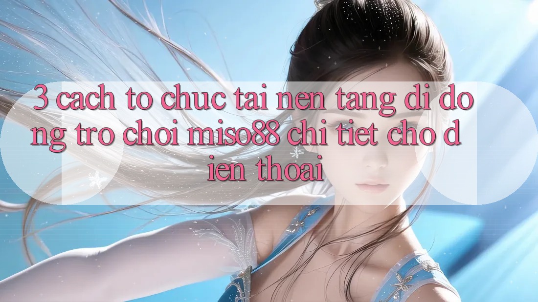 3. Cách tổ chức Tải Nền tảng di động Trò chơi Miso88 Chi Tiết Cho Điện Thoại