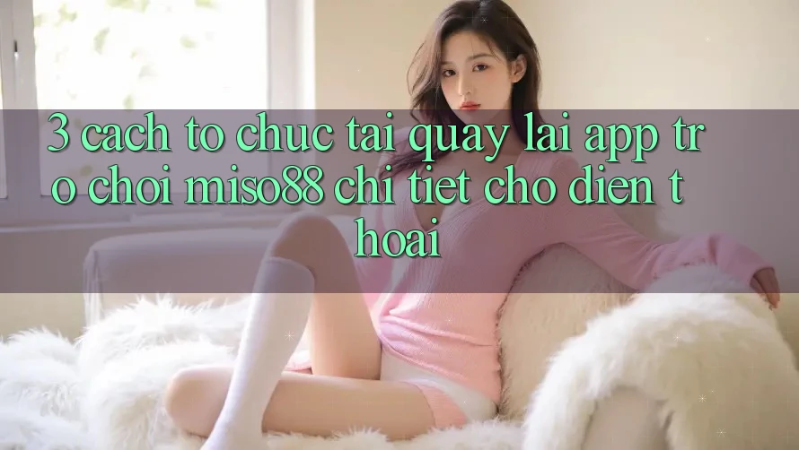 3. Cách tổ chức Tải quay lại App Trò chơi Miso88 Chi Tiết Cho Điện Thoại