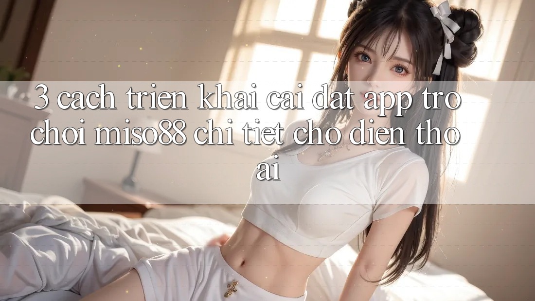 3. Cách triển khai Cài đặt App Trò chơi Miso88 Chi Tiết Cho Điện Thoại 3. Cách triển khai Cài đặt App Trò chơi Miso88 Chi Tiết Cho Điện Thoại