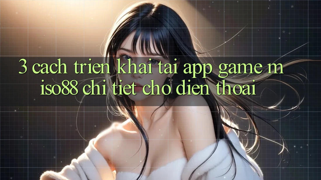 3. Cách triển khai Tải App Game Miso88 Chi Tiết Cho Điện Thoại