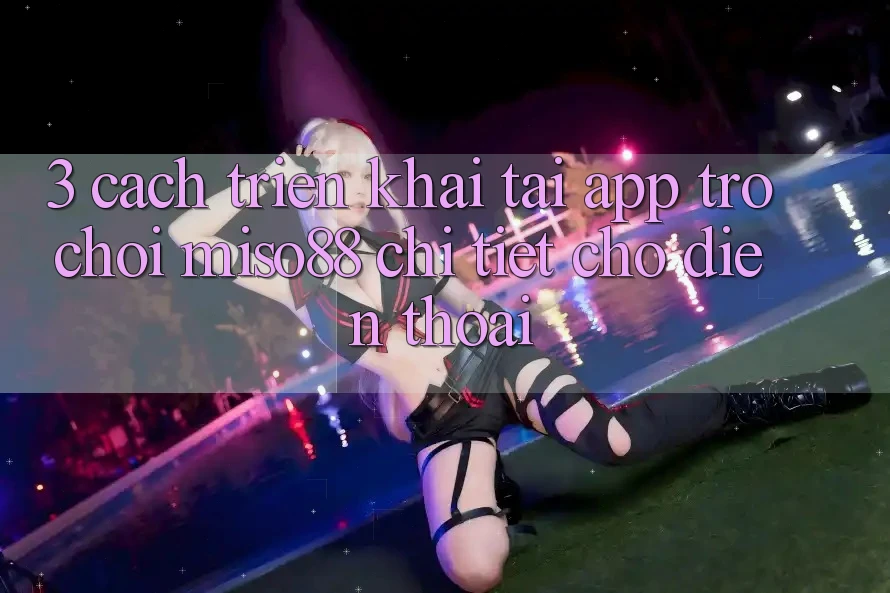 3. Cách triển khai Tải App Trò chơi Miso88 Chi Tiết Cho Điện Thoại 3. Cách triển khai Tải App Trò chơi Miso88 Chi Tiết Cho Điện Thoại