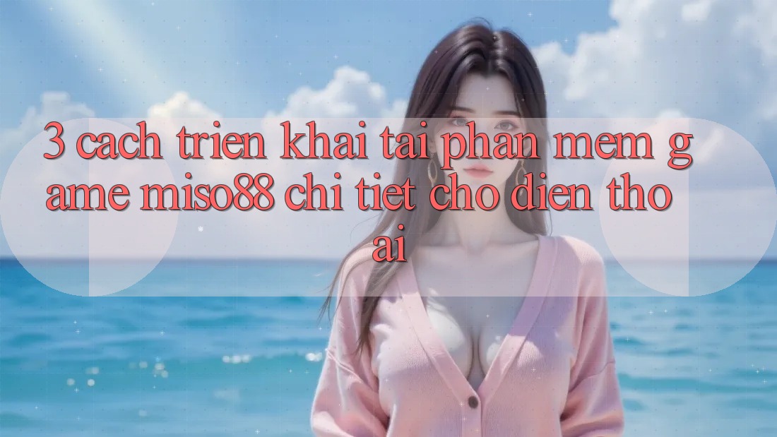 3. Cách triển khai Tải Phần mềm Game Miso88 Chi Tiết Cho Điện Thoại
