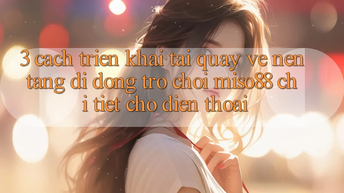 3. Cách triển khai Tải quay về Nền tảng di động Trò chơi Miso88 Chi Tiết Cho Điện Thoại 3. Cách triển khai Tải quay về Nền tảng di động Trò chơi Miso88 Chi Tiết Cho Điện Thoại