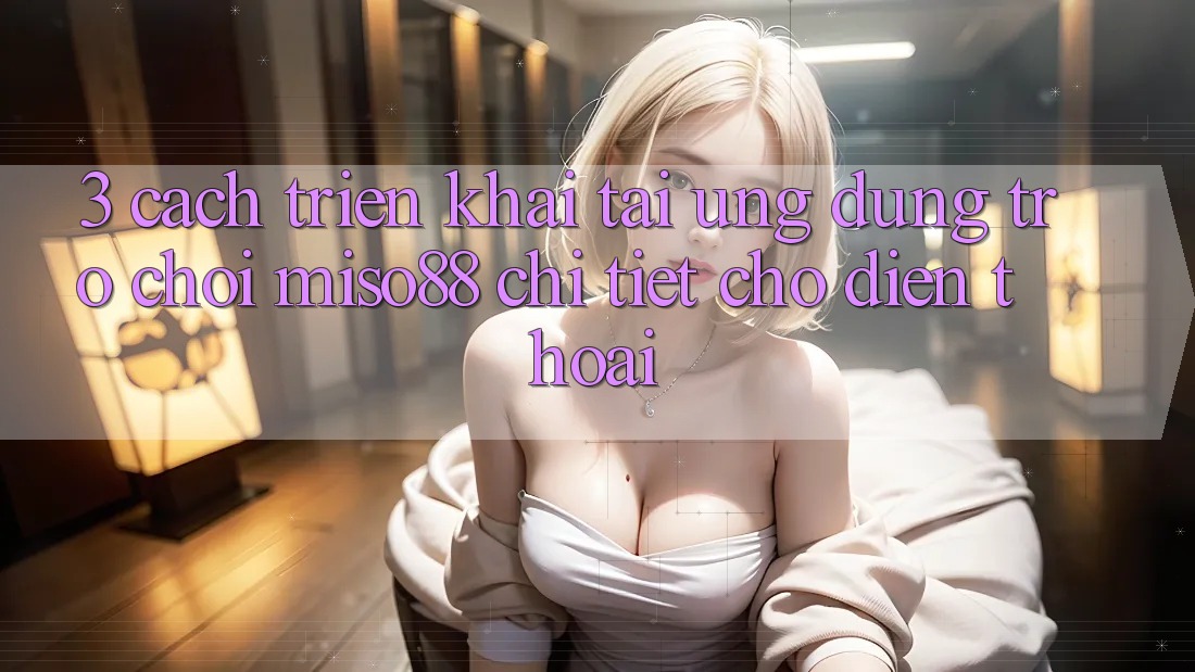 3. Cách triển khai Tải Ứng dụng Trò chơi Miso88 Chi Tiết Cho Điện Thoại 3. Cách triển khai Tải Ứng dụng Trò chơi Miso88 Chi Tiết Cho Điện Thoại