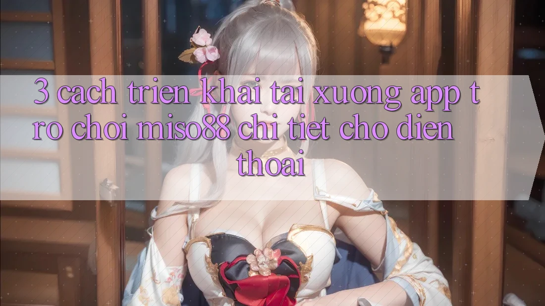 3. Cách triển khai Tải xuống App Trò chơi Miso88 Chi Tiết Cho Điện Thoại