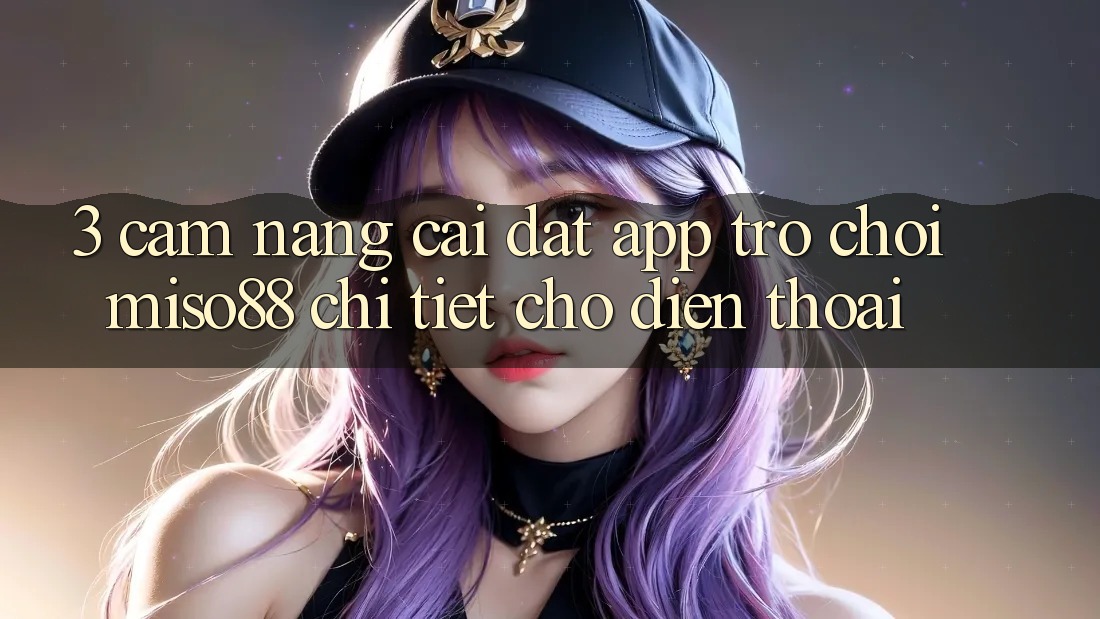 3. Cẩm nang Cài đặt App Trò chơi Miso88 Chi Tiết Cho Điện Thoại
