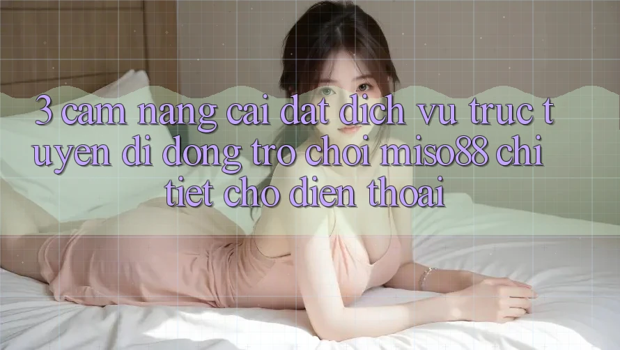 3. Cẩm nang Cài đặt Dịch vụ trực tuyến di động Trò chơi Miso88 Chi Tiết Cho Điện Thoại 3. Cẩm nang Cài đặt Dịch vụ trực tuyến di động Trò chơi Miso88 Chi Tiết Cho Điện Thoại