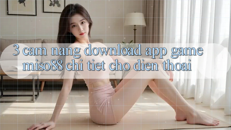 3. Cẩm nang Download App Game Miso88 Chi Tiết Cho Điện Thoại
