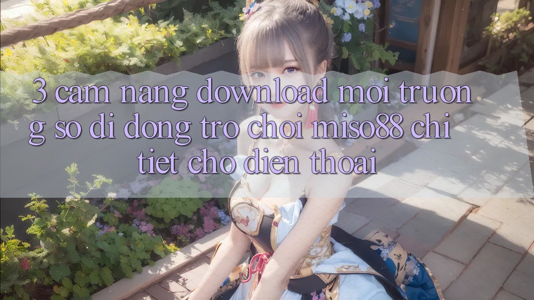 3. Cẩm nang Download Môi trường số di động Trò chơi Miso88 Chi Tiết Cho Điện Thoại