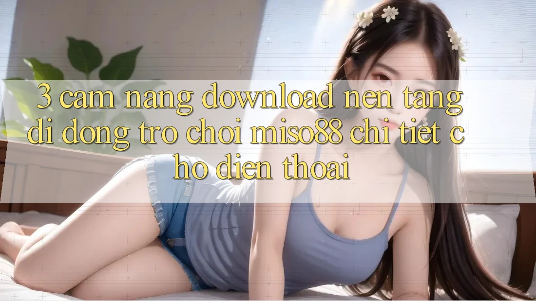 3. Cẩm nang Download Nền tảng di động Trò chơi Miso88 Chi Tiết Cho Điện Thoại