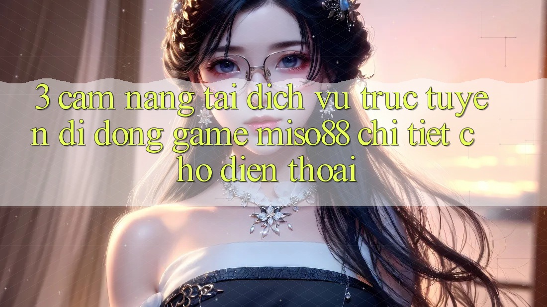 3. Cẩm nang Tải Dịch vụ trực tuyến di động Game Miso88 Chi Tiết Cho Điện Thoại