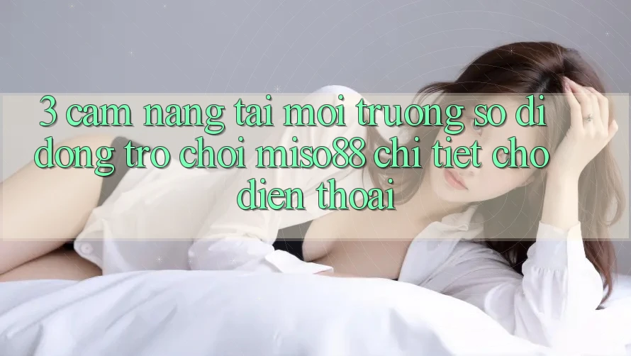 3. Cẩm nang Tải Môi trường số di động Trò chơi Miso88 Chi Tiết Cho Điện Thoại